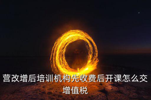 營改增后駕校培訓交什么稅，我公司是搞教育培訓的請問營改增以后就要交什么稅如果收到培
