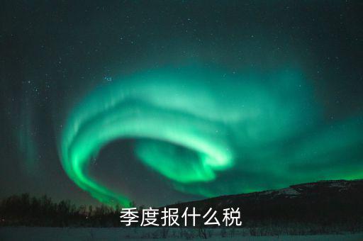 企業(yè)季度申報(bào)報(bào)什么，一般納稅人商業(yè)企業(yè)查賬征收月度季度分別要申報(bào)哪些稅種