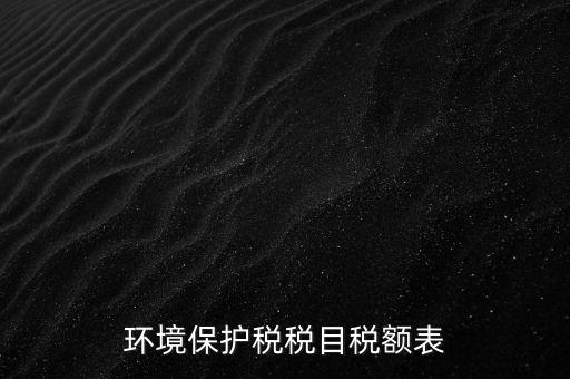 環(huán)境保護(hù)稅法稅目稅額什么，環(huán)境保護(hù)稅征稅范圍