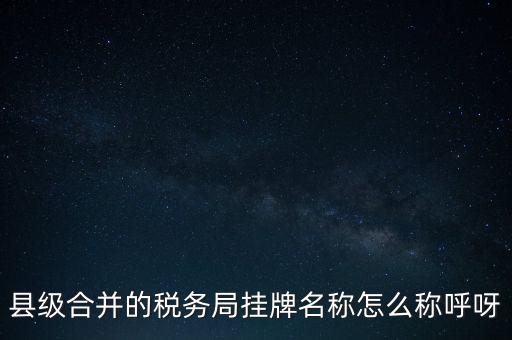 省上稅務(wù)局叫什么名字，縣級合并的稅務(wù)局掛牌名稱怎么稱呼呀