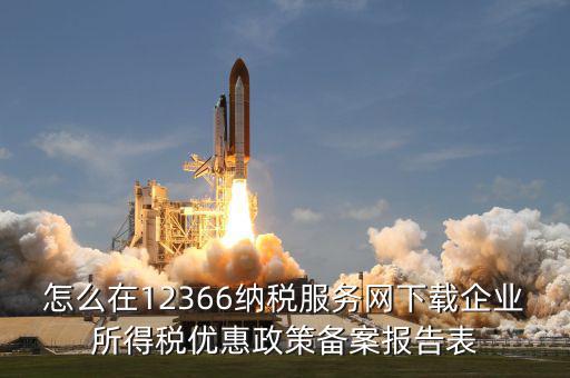 怎么在12366納稅服務網下載企業(yè)所得稅優(yōu)惠政策備案報告表