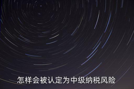 怎樣會(huì)被認(rèn)定為中級納稅風(fēng)險(xiǎn)