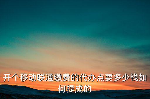 代理聯(lián)通營業(yè)廳交什么稅，開個移動聯(lián)通繳費的代辦點要多少錢如何提成的