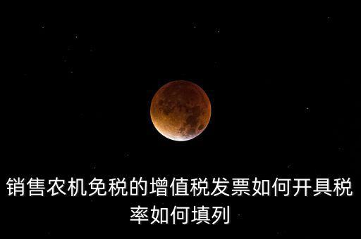 銷售農(nóng)機免什么稅，銷售農(nóng)機免稅的增值稅發(fā)票如何開具稅率如何填列