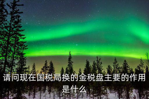 國稅金稅盤是什么，請問現在國稅局換的金稅盤主要的作用是什么