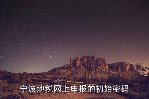 寧波地稅網(wǎng)頁版改密碼是什么，寧波地稅網(wǎng)上申報(bào)的初始密碼