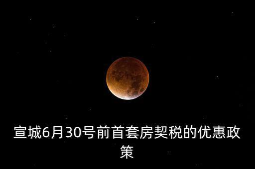 宣城契稅補(bǔ)貼什么時間能到賬，宣城6月30號前首套房契稅的優(yōu)惠政策