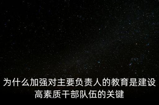 為什么加強(qiáng)對(duì)主要負(fù)責(zé)人的教育是建設(shè)高素質(zhì)干部隊(duì)伍的關(guān)鍵