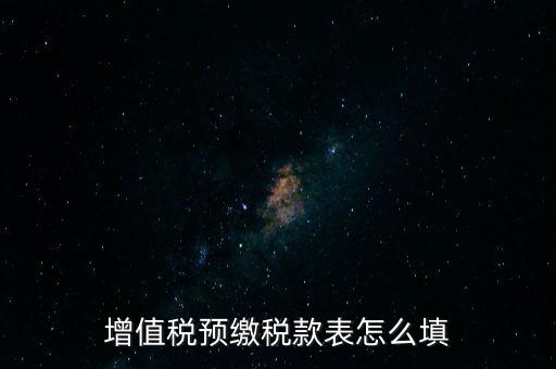 增值稅預(yù)繳稅款表什么時(shí)候填寫，增值稅預(yù)繳稅款表怎么填