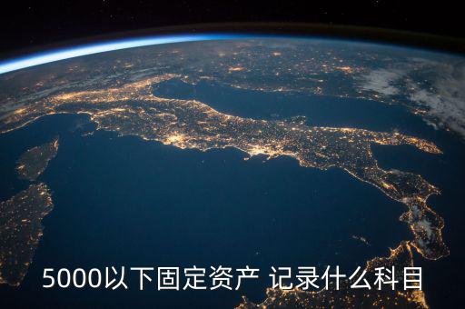 5000以下固定資產 記錄什么科目，5000以下固定資產 記錄什么科目