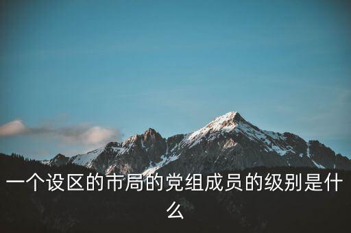 市國稅局黨組成員是什么級別，一個設(shè)區(qū)的市局的黨組成員的級別是什么