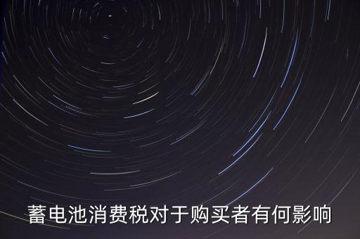 電池消費(fèi)稅有什么好處，蓄電池消費(fèi)稅對(duì)于購(gòu)買(mǎi)者有何影響