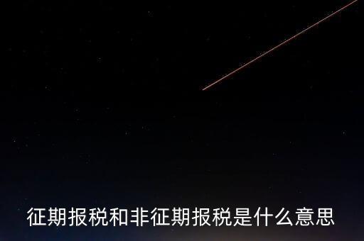 非征期抄報(bào)稅是什么意思，征期報(bào)稅和非征期報(bào)稅是什么意思