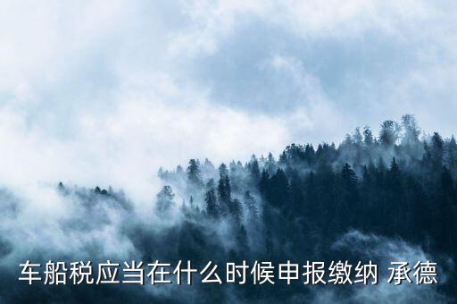 車船稅應(yīng)當在什么時候申報繳納 承德