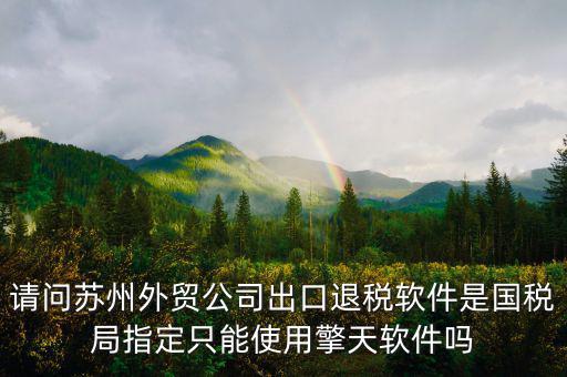 江蘇省出口退稅用什么軟件，請問蘇州外貿公司出口退稅軟件是國稅局指定只能使用擎天軟件嗎