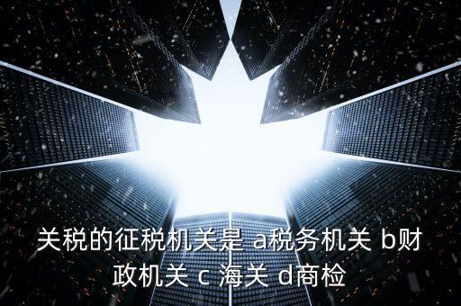 關(guān)稅繳納給什么機構(gòu)，關(guān)稅的征稅機關(guān)是 a稅務(wù)機關(guān) b財政機關(guān) c 海關(guān) d商檢