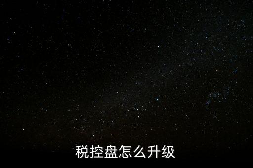 稅控什么時候更新，稅控盤怎么升級