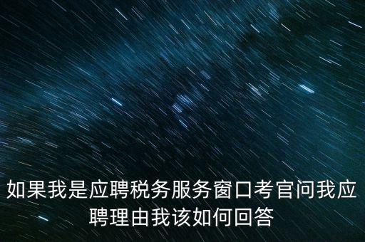 為什么要應(yīng)聘地稅，如果我是應(yīng)聘稅務(wù)服務(wù)窗口考官問我應(yīng)聘理由我該如何回答