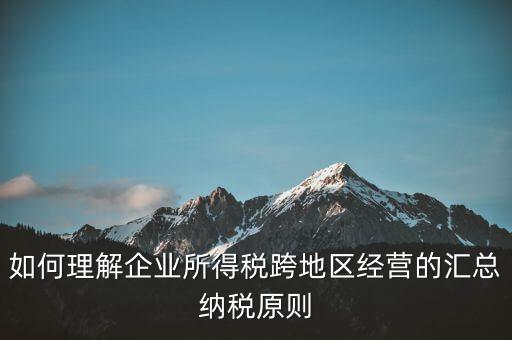 什么是跨地區(qū)匯總納稅，企業(yè)所得稅跨省是指什么