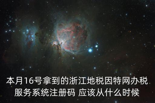 本月16號拿到的浙江地稅因特網辦稅服務系統(tǒng)注冊碼 應該從什么時候