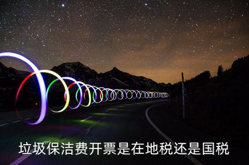 企業(yè)垃圾費在什么地方申報，垃圾保潔費開票是在地稅還是國稅