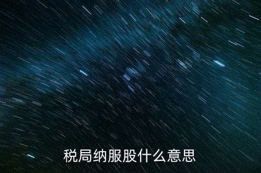 稅收中的納服是指什么，國(guó)稅局納服科是干什么的