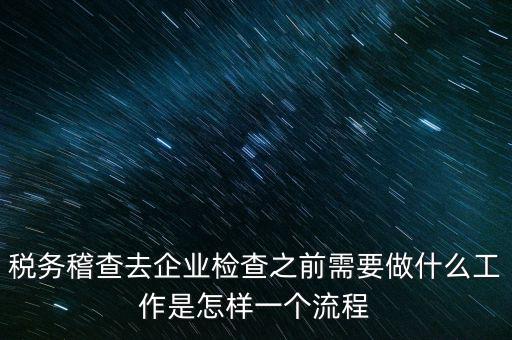 稅務(wù)走訪企業(yè)要做什么，稅務(wù)稽查去企業(yè)檢查之前需要做什么工作是怎樣一個(gè)流程