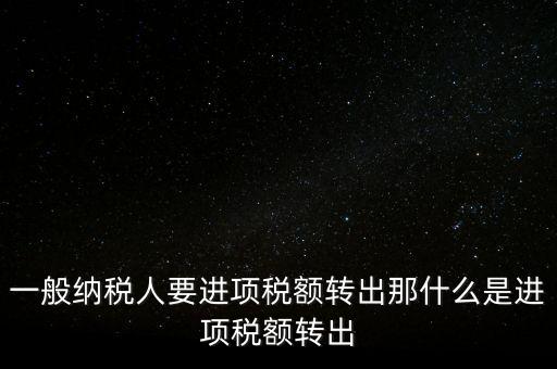 什么是進(jìn)項(xiàng)稅額轉(zhuǎn)出，一般納稅人要進(jìn)項(xiàng)稅額轉(zhuǎn)出那什么是進(jìn)項(xiàng)稅額轉(zhuǎn)出