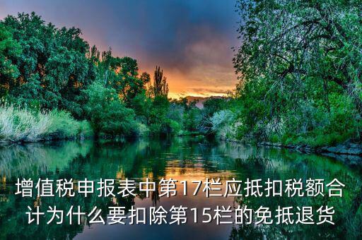 什么叫應(yīng)抵扣稅額合計(jì)，增值稅申報(bào)表中第17欄應(yīng)抵扣稅額合計(jì)為什么要扣除第15欄的免抵退貨