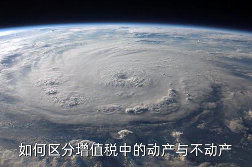 稅務(wù)不動(dòng)產(chǎn)指什么，如何區(qū)分增值稅中的動(dòng)產(chǎn)與不動(dòng)產(chǎn)