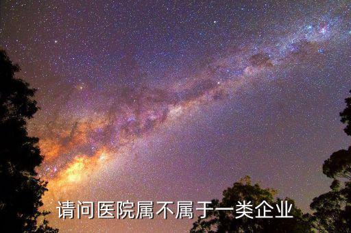 醫(yī)院屬于什么企業(yè)所得稅，請(qǐng)問醫(yī)院屬不屬于一類企業(yè)