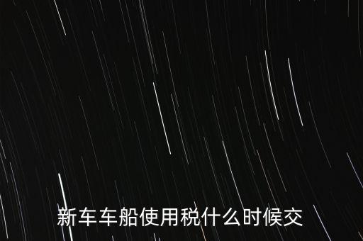車船稅什么時候繳，新車車船使用稅什么時候交