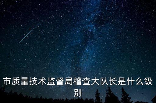 顯稽查局長(zhǎng)是什么級(jí)別，市質(zhì)量技術(shù)監(jiān)督局稽查大隊(duì)長(zhǎng)是什么級(jí)別