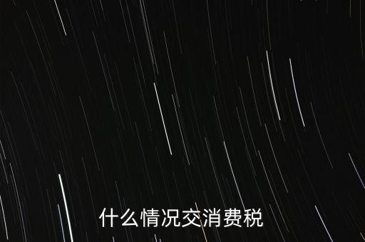 什么情況交消費(fèi)稅，什么情況交消費(fèi)稅