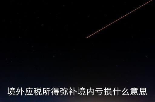 什么叫境外所得，境外應(yīng)稅所得彌補(bǔ)境內(nèi)虧損什么意思