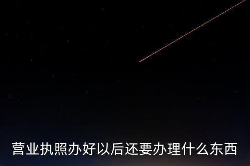 拿到營業(yè)執(zhí)照后需要辦理什么資料，請(qǐng)問新開公司拿了營業(yè)執(zhí)照后還要辦些什么