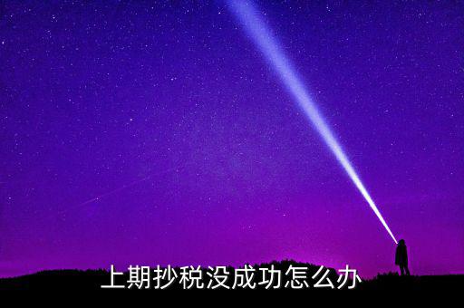為什么抄不了稅，企業(yè)稅務(wù)抄報(bào)稅不成功怎么辦