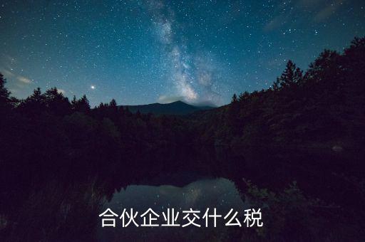 合伙企業(yè)減少合伙人要交什么稅，合伙企業(yè)交什么稅