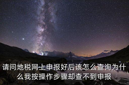 北京11月份地稅為什么查不到，請問地稅網(wǎng)上申報好后該怎么查詢?yōu)槭裁次野床僮鞑襟E卻查不到申報