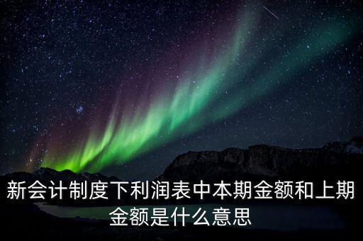 利潤表中上期金額是指什么，新會計制度下利潤表中本期金額和上期金額是什么意思
