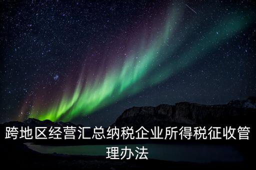 什么是跨地區(qū)經(jīng)營匯總納稅企業(yè)，哪些企業(yè)屬于跨地區(qū)經(jīng)營匯總繳納企業(yè)所得稅