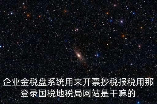 金稅盤是干什么用的，企業(yè)金稅盤系統(tǒng)用來開票抄稅報稅用那登錄國稅地稅局網(wǎng)站是干嘛的