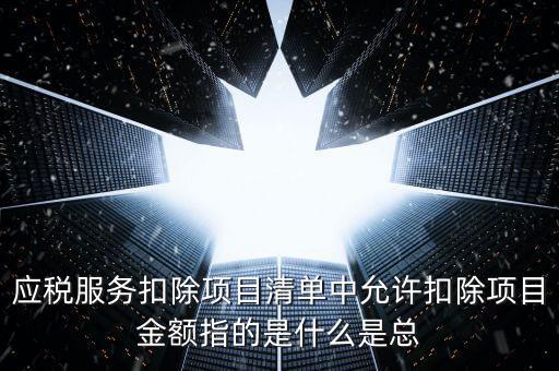為什么要填應(yīng)稅服務(wù)扣除明細(xì)，應(yīng)稅服務(wù)扣除項(xiàng)目清單中允許扣除項(xiàng)目金額指的是什么是總