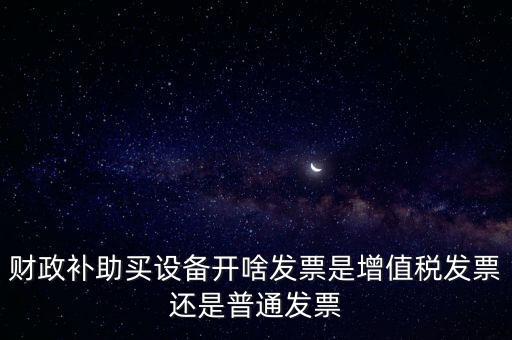 企業(yè)取得財(cái)政補(bǔ)助開什么票據(jù)，財(cái)政補(bǔ)助買設(shè)備開啥發(fā)票是增值稅發(fā)票還是普通發(fā)票