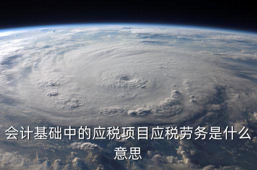應稅行為是什么意思，會計中的應稅勞務是什么意思