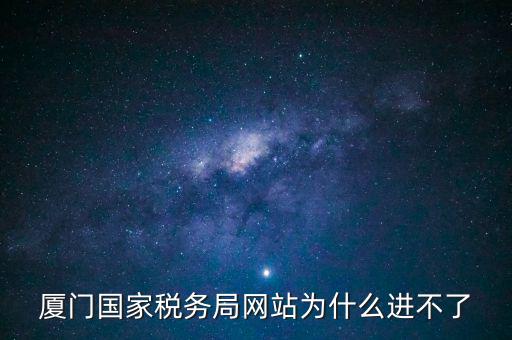 廈門國稅網(wǎng)為什么登不了，廈門國家稅務局網(wǎng)站為什么進不了