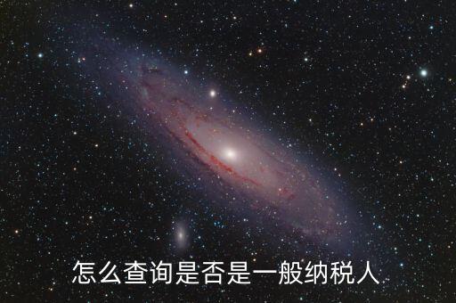 查什么時候認(rèn)定是一般納稅人，如何查詢一般納稅人資格