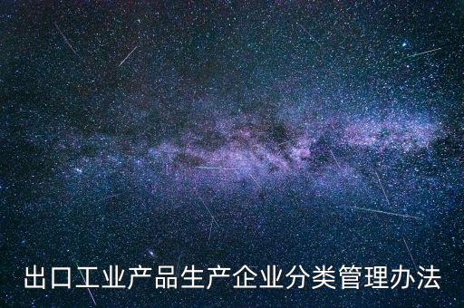 出口企業(yè)歸類(lèi)管理都需要什么，出口退稅企業(yè)分類(lèi)管理等級(jí)評(píng)定結(jié)果一類(lèi)和四類(lèi)是指什么