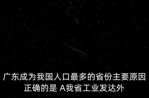 廣東成為我國(guó)人口最多的省份主要原因正確的是 A我省工業(yè)發(fā)達(dá)外