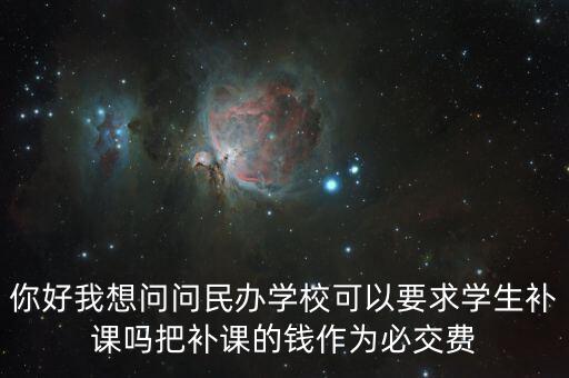 你好我想問(wèn)問(wèn)民辦學(xué)?？梢砸髮W(xué)生補(bǔ)課嗎把補(bǔ)課的錢作為必交費(fèi)